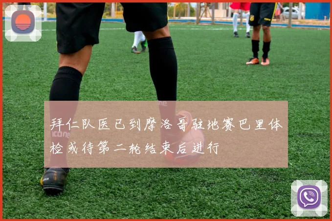 拜仁队医已到摩洛哥驻地赛巴里体检或待第二轮结束后进行