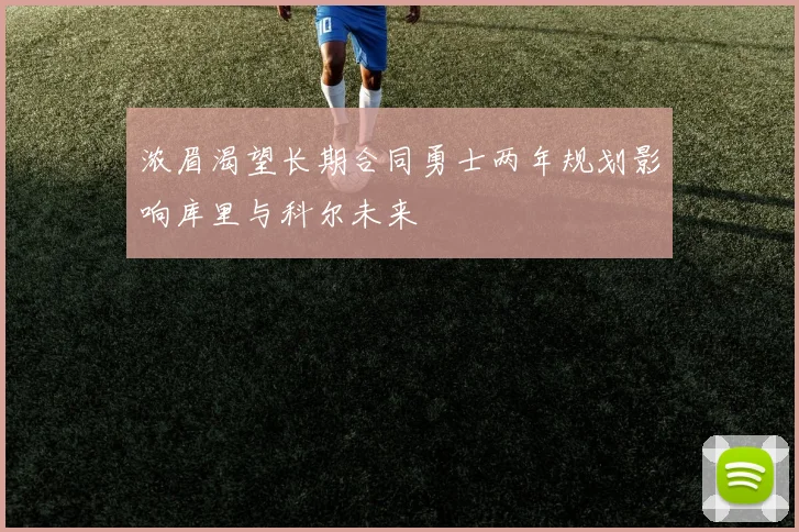 浓眉渴望长期合同勇士两年规划影响库里与科尔未来