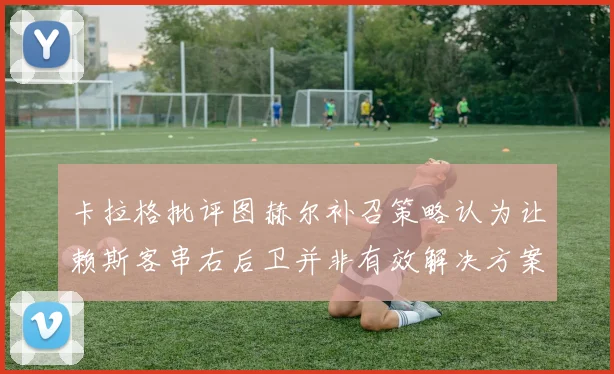 卡拉格批评图赫尔补召策略认为让赖斯客串右后卫并非有效解决方案
