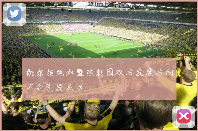 凯尔拒绝加盟热刺因双方发展方向不合引发关注