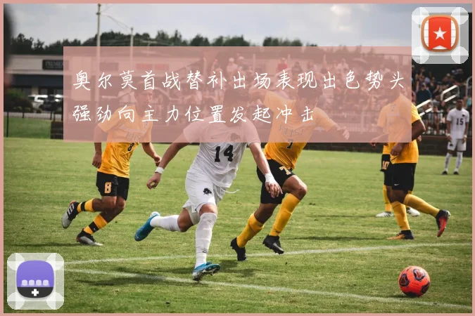 奥尔莫首战替补出场表现出色势头强劲向主力位置发起冲击