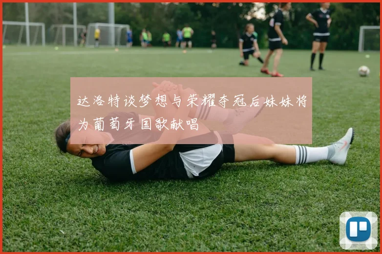 达洛特谈梦想与荣耀夺冠后妹妹将为葡萄牙国歌献唱