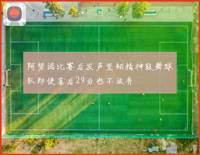阿努诺比赛后发声坚韧精神鼓舞球队即使落后29分也不放弃