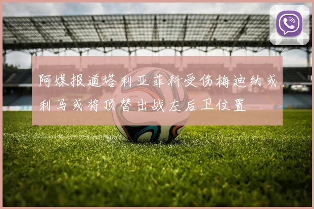 阿媒报道塔利亚菲科受伤梅迪纳或利马或将顶替出战左后卫位置
