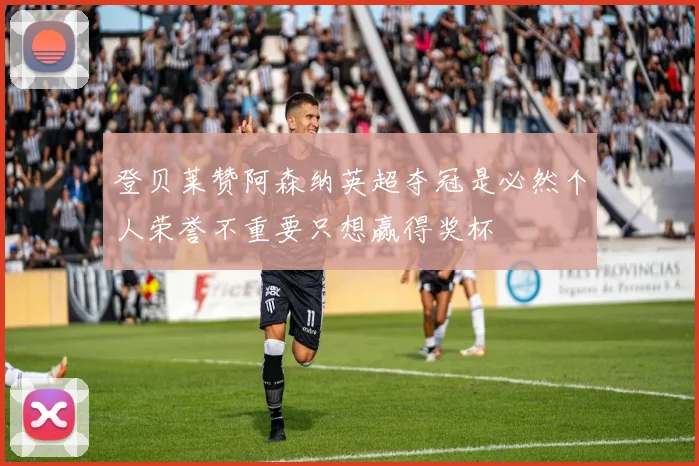 登贝莱赞阿森纳英超夺冠是必然个人荣誉不重要只想赢得奖杯