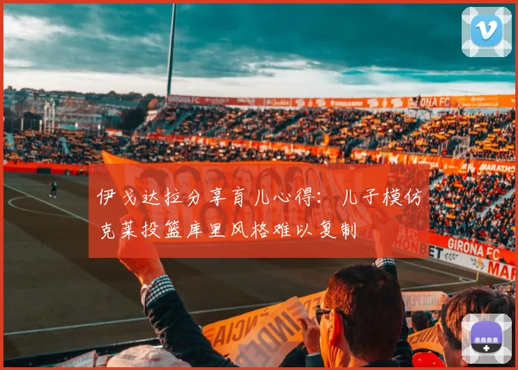 伊戈达拉分享育儿心得：儿子模仿克莱投篮库里风格难以复制