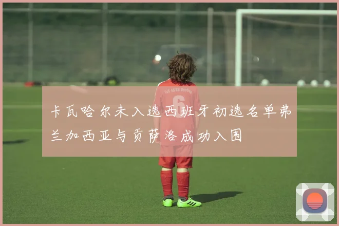 卡瓦哈尔未入选西班牙初选名单弗兰加西亚与贡萨洛成功入围
