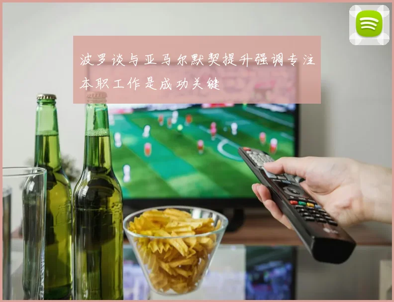 波罗谈与亚马尔默契提升强调专注本职工作是成功关键
