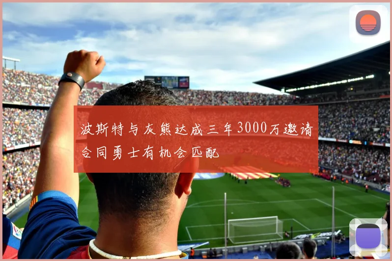 波斯特与灰熊达成三年3000万邀请合同勇士有机会匹配