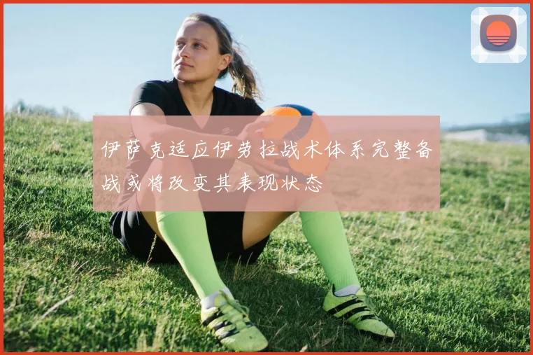 伊萨克适应伊劳拉战术体系完整备战或将改变其表现状态
