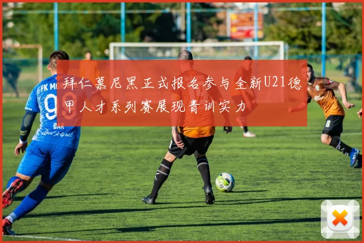 拜仁慕尼黑正式报名参与全新U21德甲人才系列赛展现青训实力