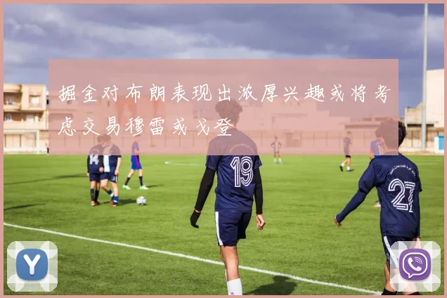 掘金对布朗表现出浓厚兴趣或将考虑交易穆雷或戈登