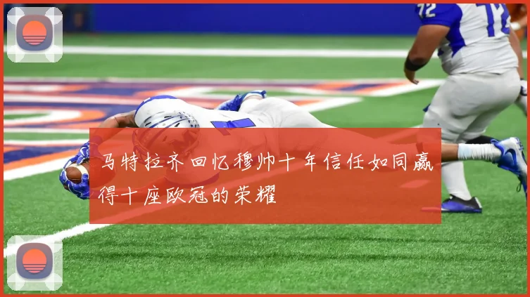 马特拉齐回忆穆帅十年信任如同赢得十座欧冠的荣耀