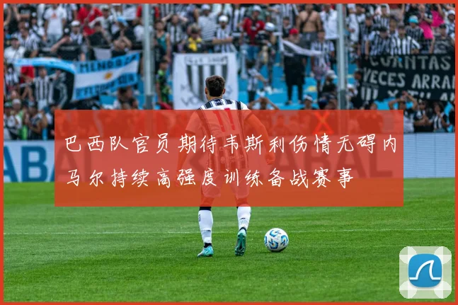 巴西队官员期待韦斯利伤情无碍内马尔持续高强度训练备战赛事