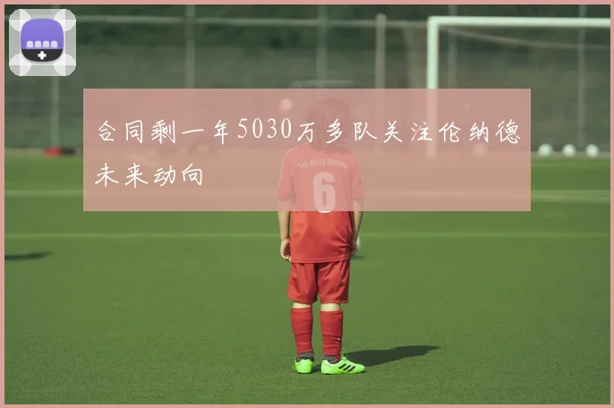 合同剩一年5030万多队关注伦纳德未来动向