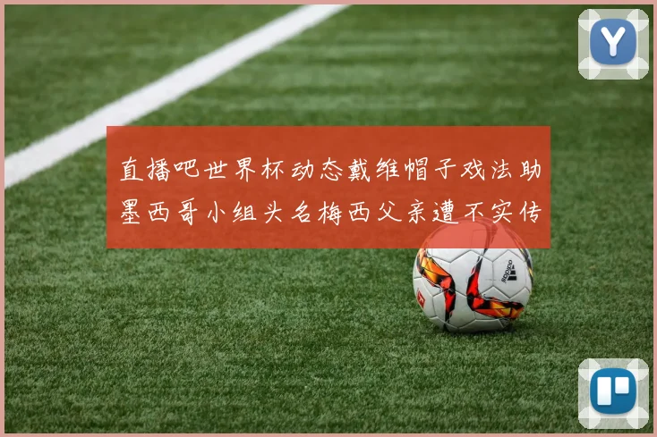 直播吧世界杯动态戴维帽子戏法助墨西哥小组头名梅西父亲遭不实传言困扰
