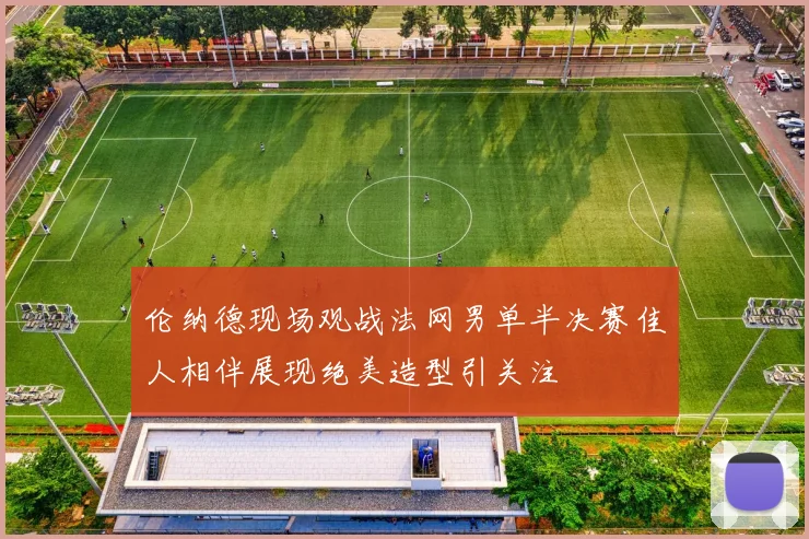 伦纳德现场观战法网男单半决赛佳人相伴展现绝美造型引关注
