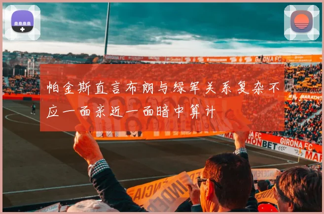 帕金斯直言布朗与绿军关系复杂不应一面亲近一面暗中算计