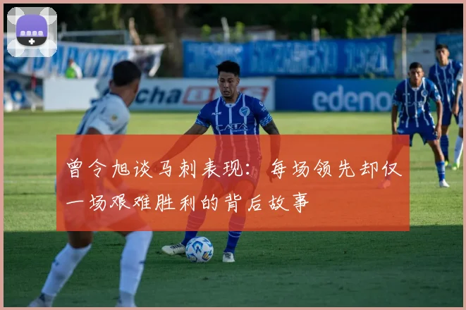 曾令旭谈马刺表现：每场领先却仅一场艰难胜利的背后故事