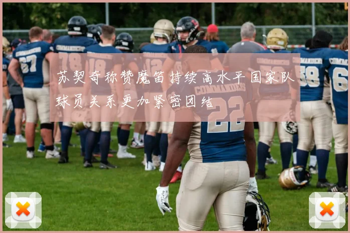 苏契奇称赞魔笛持续高水平国家队球员关系更加紧密团结