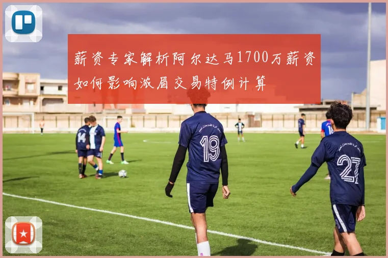 薪资专家解析阿尔达马1700万薪资如何影响浓眉交易特例计算
